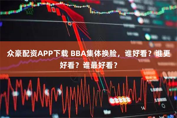 众豪配资APP下载 BBA集体换脸，谁好看？谁更好看？谁最好看？