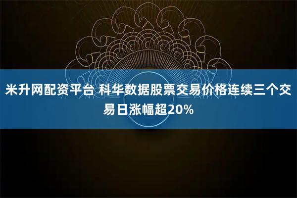 米升网配资平台 科华数据股票交易价格连续三个交易日涨幅超20%