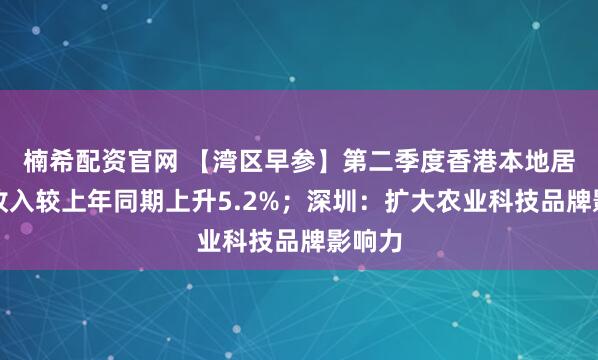楠希配资官网 【湾区早参】第二季度香港本地居民总收入较上年同期上升5.2%；深圳：扩大农业科技品牌影响力