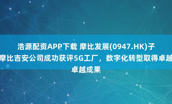 浩源配资APP下载 摩比发展(0947.HK)子公司摩比吉安公司成功获评5G工厂，数字化转型取得卓越成果