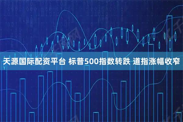 天源国际配资平台 标普500指数转跌 道指涨幅收窄