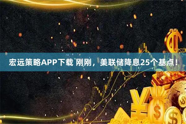 宏远策略APP下载 刚刚，美联储降息25个基点！