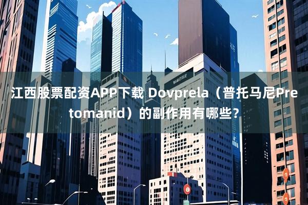 江西股票配资APP下载 Dovprela（普托马尼Pretomanid）的副作用有哪些？