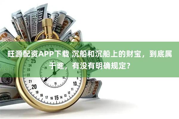 旺源配资APP下载 沉船和沉船上的财宝,到底属于谁,有没有明确规定?