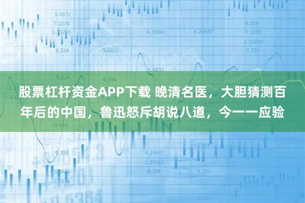 股票杠杆资金APP下载 晚清名医，大胆猜测百年后的中国，鲁迅怒斥胡说八道，今一一应验