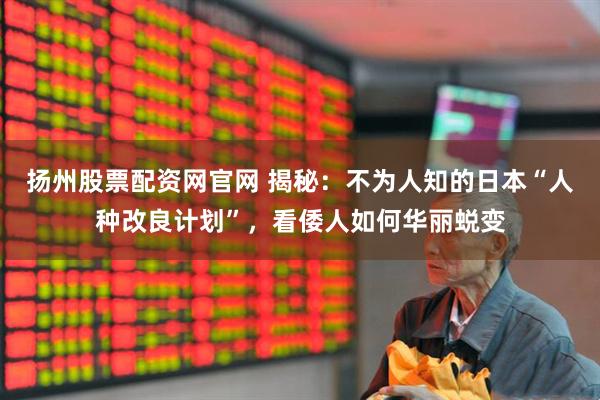 扬州股票配资网官网 揭秘：不为人知的日本“人种改良计划”，看倭人如何华丽蜕变
