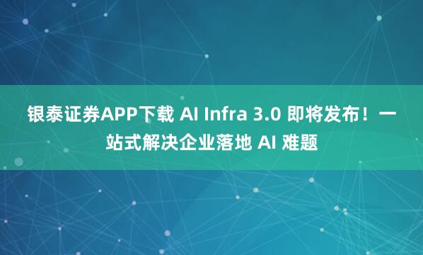 银泰证券APP下载 AI Infra 3.0 即将发布!一站式解决企业落地 AI 难题