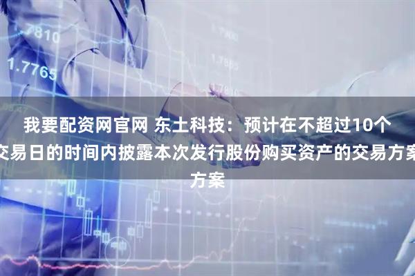 我要配资网官网 东土科技:预计在不超过10个交易日的时间内披露本次发行股份购买资产的交易方案