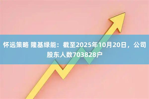 怀远策略 隆基绿能：截至2025年10月20日，公司股东人数703828户