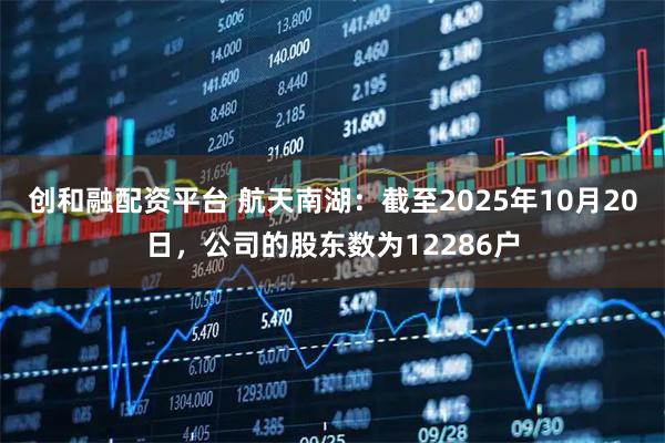 创和融配资平台 航天南湖：截至2025年10月20日，公司的股东数为12286户