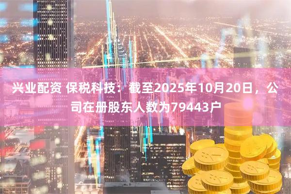 兴业配资 保税科技：截至2025年10月20日，公司在册股东人数为79443户