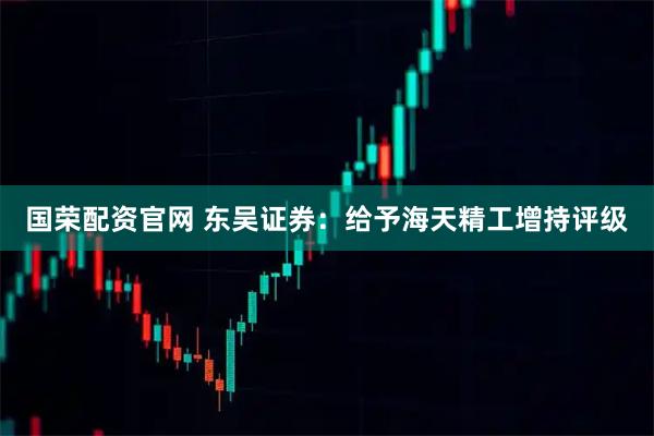 国荣配资官网 东吴证券：给予海天精工增持评级