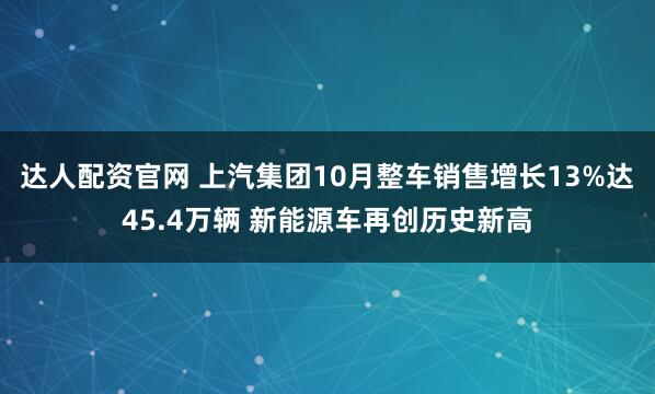 达人配资官网 上汽集团10月整车销售增长13%达45.4万辆 新能源车再创历史新高