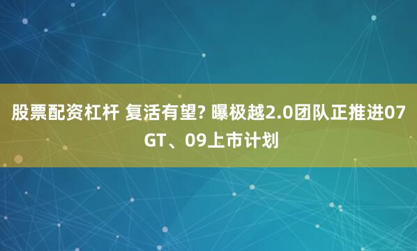 股票配资杠杆 复活有望? 曝极越2.0团队正推进07 GT、09上市计划