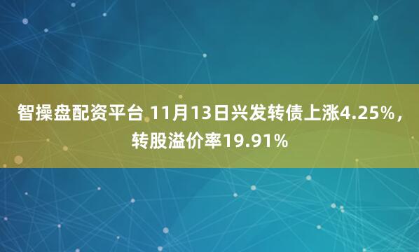 智操盘配资平台 11月13日兴发转债上涨4.25%,转股溢价率19.91%