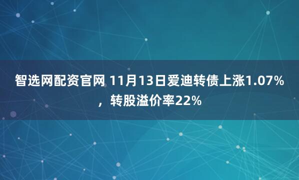 智选网配资官网 11月13日爱迪转债上涨1.07%，转股溢价率22%