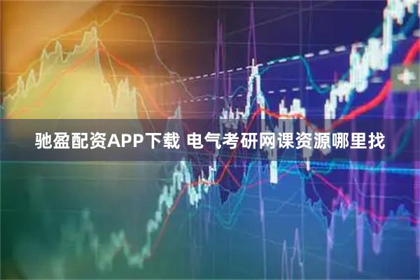 驰盈配资APP下载 电气考研网课资源哪里找
