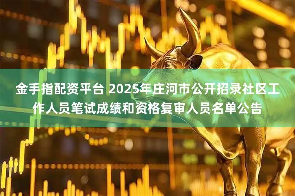 金手指配资平台 2025年庄河市公开招录社区工作人员笔试成绩和资格复审人员名单公告