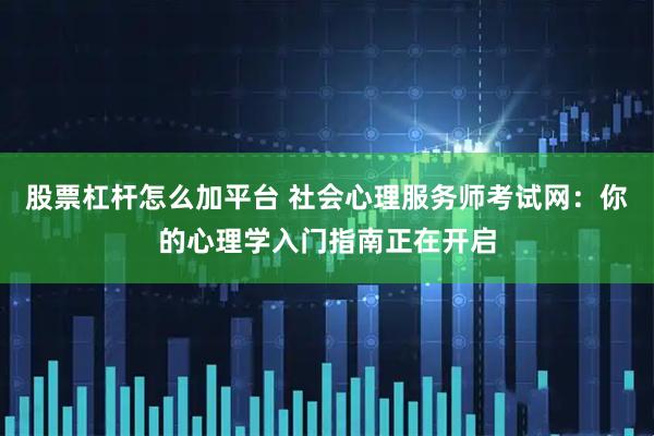 股票杠杆怎么加平台 社会心理服务师考试网：你的心理学入门指南正在开启