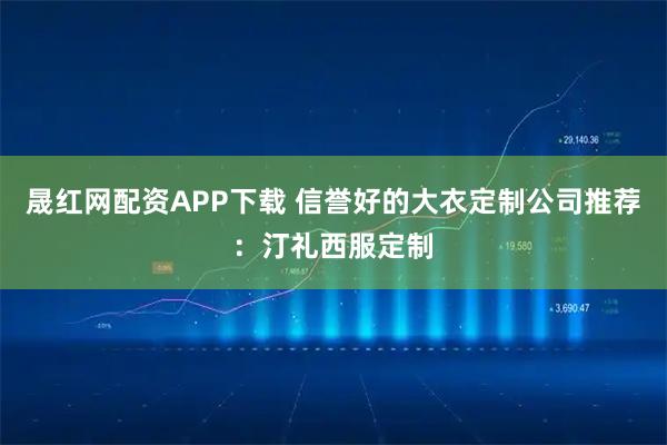 晟红网配资APP下载 信誉好的大衣定制公司推荐：汀礼西服定制