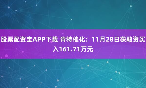股票配资宝APP下载 肯特催化：11月28日获融资买入161.71万元
