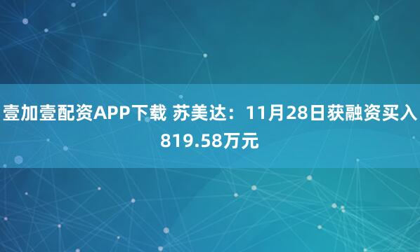 壹加壹配资APP下载 苏美达：11月28日获融资买入819.58万元