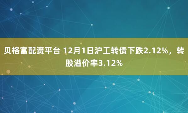 贝格富配资平台 12月1日沪工转债下跌2.12%,转股溢价率3.12%