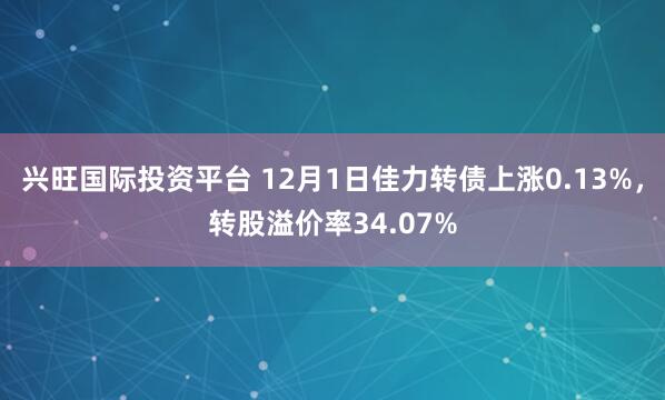 兴旺国际投资平台 12月1日佳力转债上涨0.13%,转股溢价率34.07%