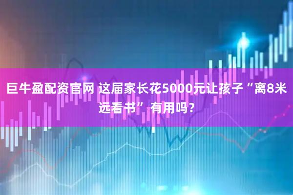 巨牛盈配资官网 这届家长花5000元让孩子“离8米远看书” 有用吗？