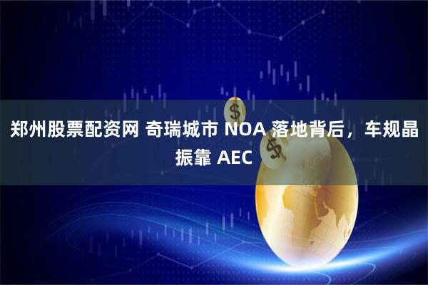 郑州股票配资网 奇瑞城市 NOA 落地背后,车规晶振靠 AEC