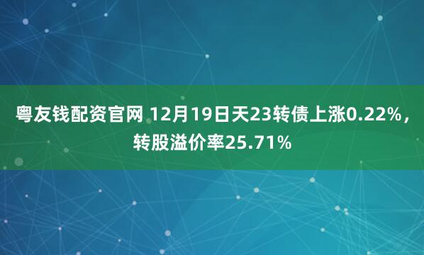 粤友钱配资官网 12月19日天23转债上涨0.22%,转股溢价率25.71%