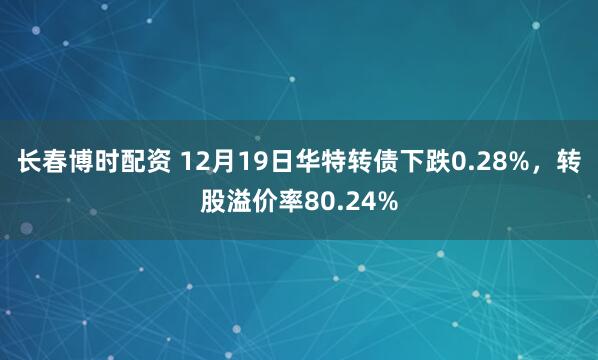 长春博时配资 12月19日华特转债下跌0.28%,转股溢价率80.24%