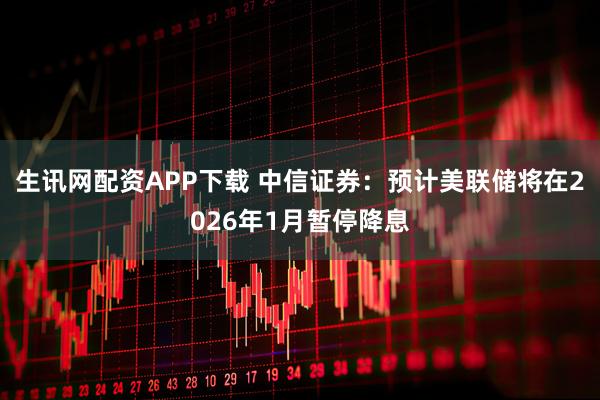 生讯网配资APP下载 中信证券：预计美联储将在2026年1月暂停降息