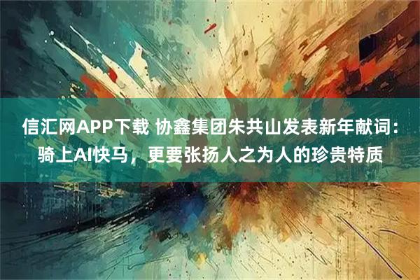 信汇网APP下载 协鑫集团朱共山发表新年献词：骑上AI快马，更要张扬人之为人的珍贵特质