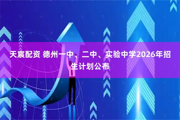 天宸配资 德州一中、二中、实验中学2026年招生计划公布