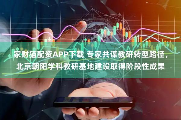 家财猫配资APP下载 专家共谋教研转型路径，北京朝阳学科教研基地建设取得阶段性成果