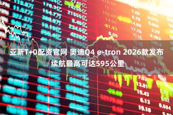 亚新T+0配资官网 奥迪Q4 e-tron 2026款发布 续航最高可达595公里