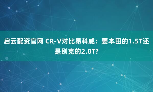 启云配资官网 CR-V对比昂科威：要本田的1.5T还是别克的2.0T?