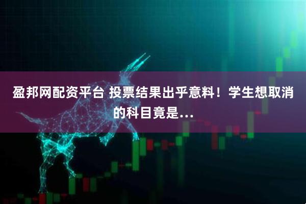 盈邦网配资平台 投票结果出乎意料！学生想取消的科目竟是…