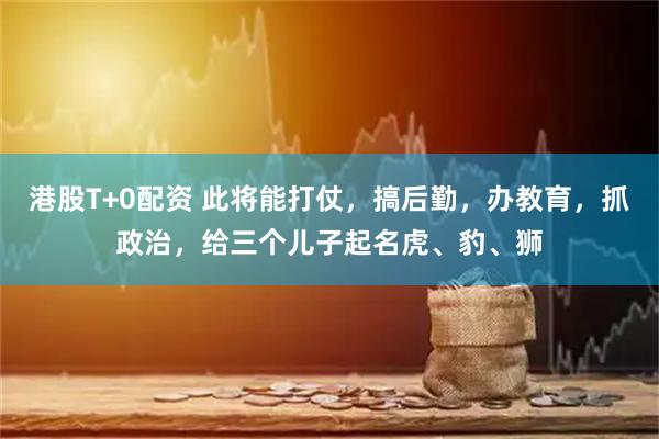 港股T+0配资 此将能打仗，搞后勤，办教育，抓政治，给三个儿子起名虎、豹、狮