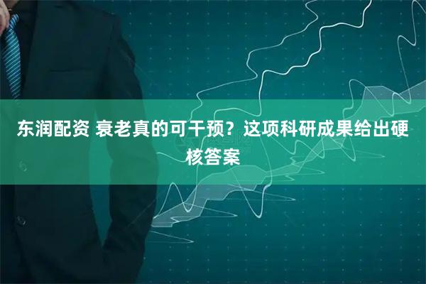东润配资 衰老真的可干预？这项科研成果给出硬核答案