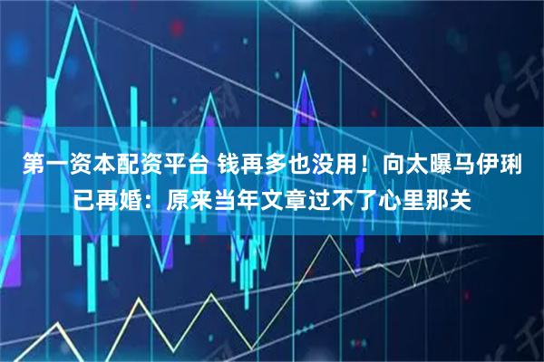 第一资本配资平台 钱再多也没用！向太曝马伊琍已再婚：原来当年文章过不了心里那关