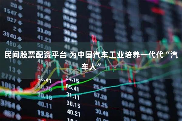民间股票配资平台 为中国汽车工业培养一代代“汽车人”
