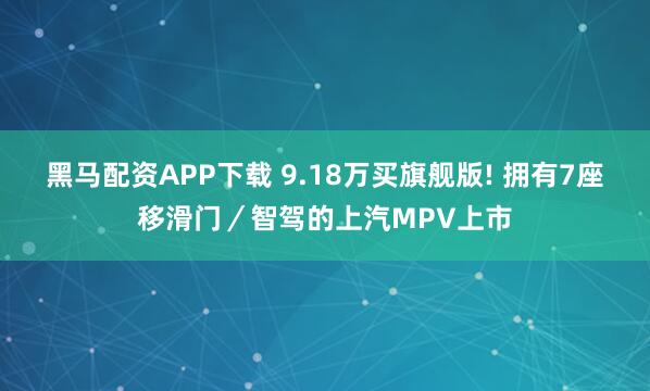 黑马配资APP下载 9.18万买旗舰版! 拥有7座移滑门／智驾的上汽MPV上市