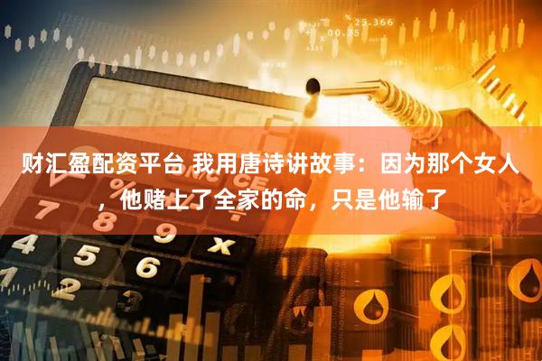 财汇盈配资平台 我用唐诗讲故事：因为那个女人，他赌上了全家的命，只是他输了