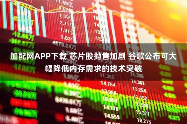 加配网APP下载 芯片股抛售加剧 谷歌公布可大幅降低内存需求的技术突破
