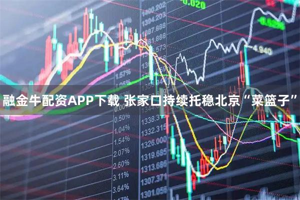 融金牛配资APP下载 张家口持续托稳北京“菜篮子”