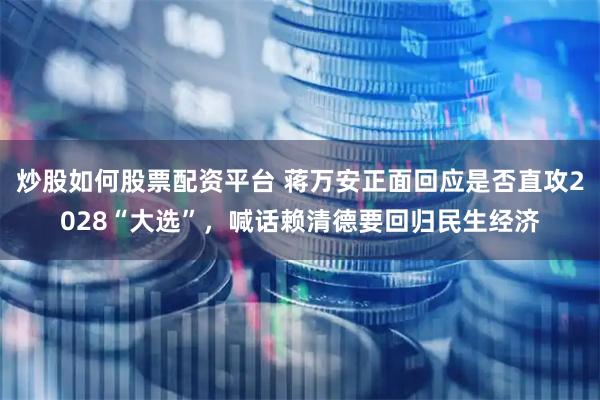 炒股如何股票配资平台 蒋万安正面回应是否直攻2028“大选”，喊话赖清德要回归民生经济