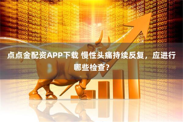 点点金配资APP下载 慢性头痛持续反复,应进行哪些检查?