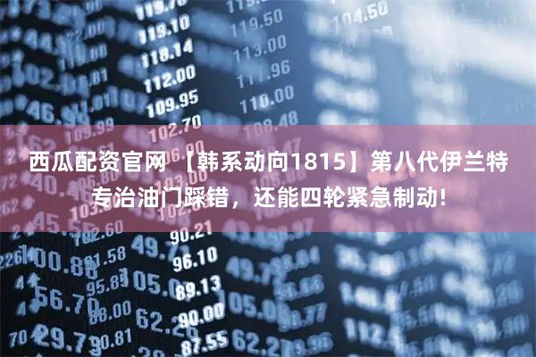 西瓜配资官网 【韩系动向1815】第八代伊兰特专治油门踩错，还能四轮紧急制动!